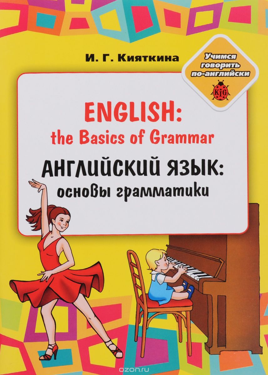 English: the Basics of Grammar / Английский язык. Основы грамматики. Учебное пособие, И. Г. Кияткина