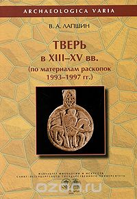 Тверь в XIII-XV вв. по материалам раскопок 1993-1997 гг., В. А. Лапшин